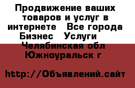 Продвижение ваших товаров и услуг в интернете - Все города Бизнес » Услуги   . Челябинская обл.,Южноуральск г.